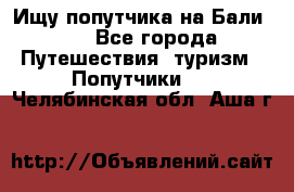 Ищу попутчика на Бали!!! - Все города Путешествия, туризм » Попутчики   . Челябинская обл.,Аша г.